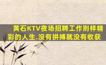 黄石KTV夜场招聘工作别样精彩的人生.没有拼搏就没有收获